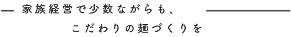 家族経営で少数ながらもこだわりの麺づくりを